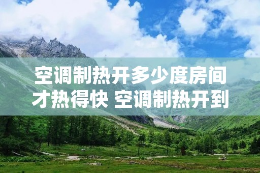 空调制热开多少度房间才热得快 空调制热开到多少度为宜