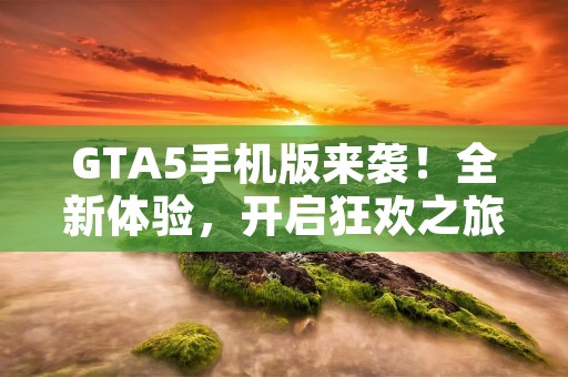 GTA5手机版来袭！全新体验，开启狂欢之旅！