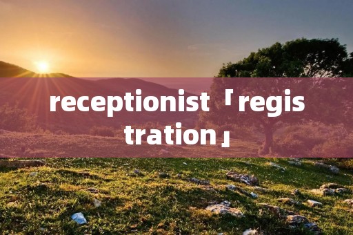 receptionist「registration」 receptionist「registration」