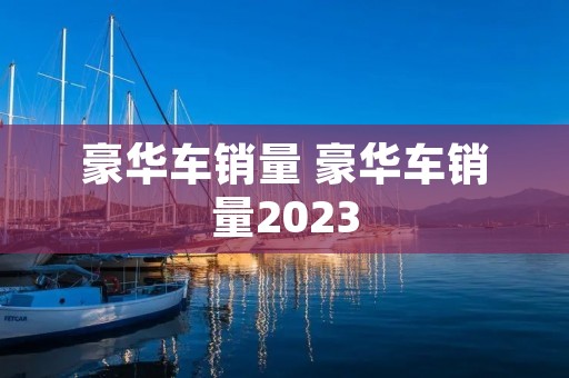 豪华车销量 豪华车销量2023