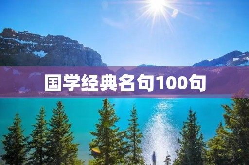 国学经典名句100句:传承中华文化精髓 国学经典名句100句:传承中华文化精髓