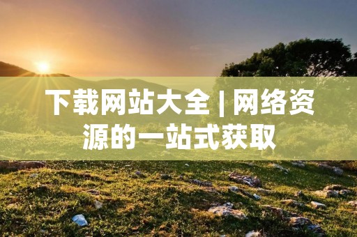下载网站大全 | 网络资源的一站式获取