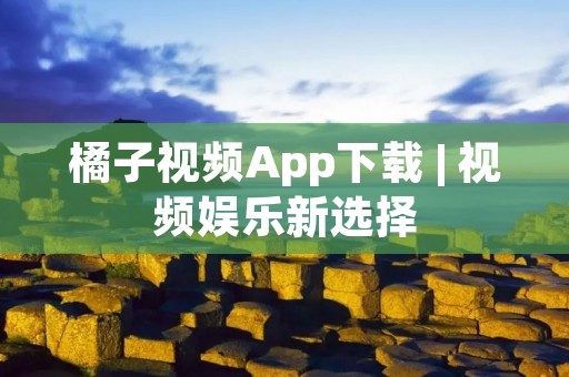 橘子视频App下载 | 视频娱乐新选择 橘子视频App下载 | 视频娱乐新选择