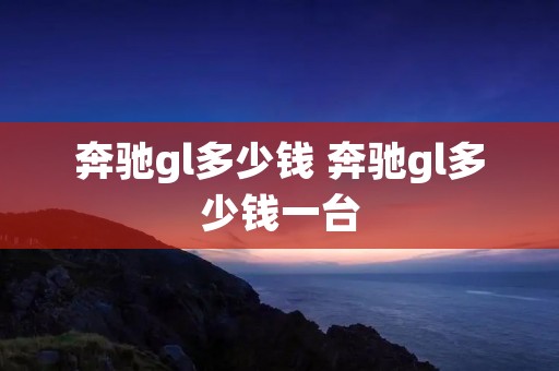 奔驰gl多少钱 奔驰gl多少钱一台 奔驰gl多少钱 奔驰gl多少钱一台
