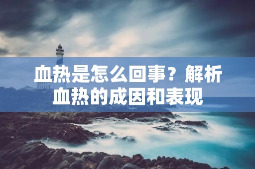 血热是怎么回事？解析血热的成因和表现