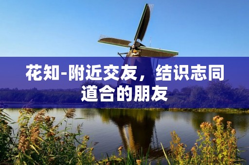 花知-附近交友,结识志同道合的朋友 花知-附近交友,结识志同道合的朋友