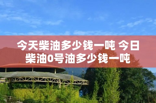 今天柴油多少钱一吨 今日柴油0号油多少钱一吨 今天柴油多少钱一吨 今日柴油0号油多少钱一吨