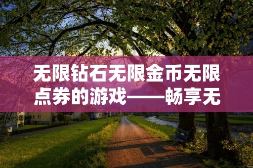 无限钻石无限金币无限点券的游戏——畅享无尽财富与乐趣