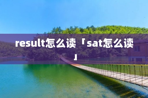 result怎么读「sat怎么读」 result怎么读「sat怎么读」