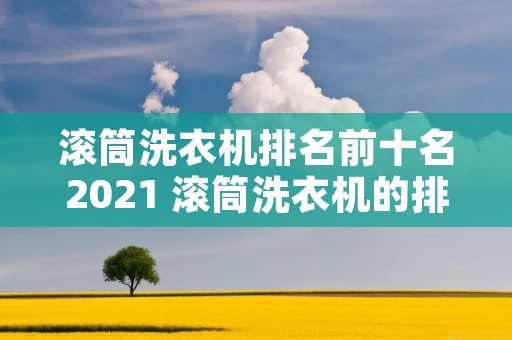 滚筒洗衣机排名前十名2021 滚筒洗衣机的排名 滚筒洗衣机排名前十名2021 滚筒洗衣机的排名