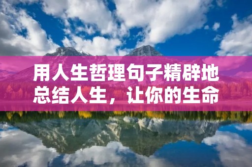 用人生哲理句子精辟地总结人生,让你的生命更有意义