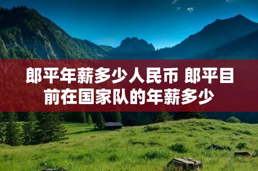 郎平年薪多少人民币 郎平目前在国家队的年薪多少 郎平年薪多少人民币 郎平目前在国家队的年薪多少