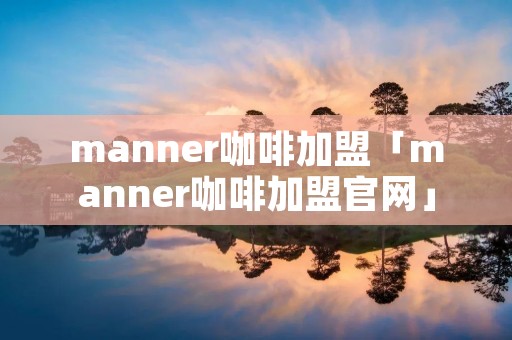 manner咖啡加盟「manner咖啡加盟官网」