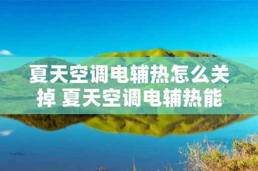 夏天空调电辅热怎么关掉 夏天空调电辅热能开吗