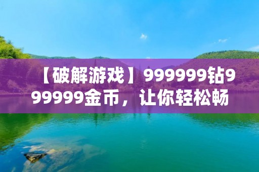 【破解游戏】999999钻999999金币，让你轻松畅玩游戏！
