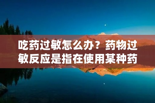 吃药过敏怎么办？药物过敏反应是指在使用某种药物后，身体产生异常反应，表现为皮肤瘙痒、红疹、水肿、呼吸困难、恶心呕吐等症状。药物过敏反应不仅会给患者带来身体上的不适，还可能导致严重的过敏休克甚至危及生命。那么，当出现吃药过敏的情况时，我们应该如何应对呢？