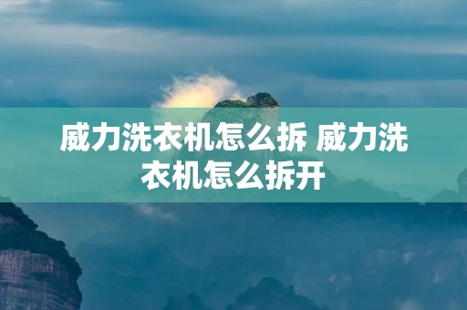 威力洗衣机怎么拆 威力洗衣机怎么拆开