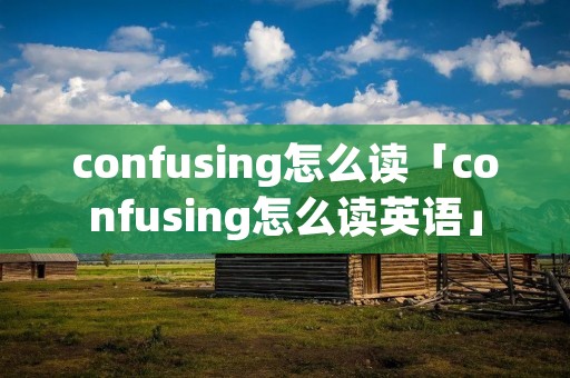 confusing怎么读「confusing怎么读英语」
