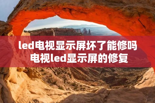 led电视显示屏坏了能修吗 电视led显示屏的修复 led电视显示屏坏了能修吗 电视led显示屏的修复