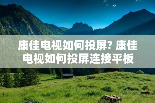 康佳电视如何投屏? 康佳电视如何投屏连接平板
