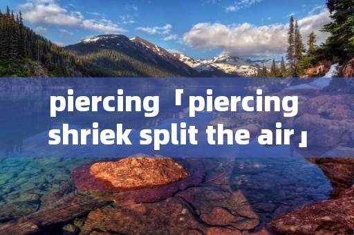 piercing「piercing shriek split the air」
