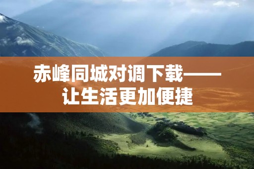 赤峰同城对调下载——让生活更加便捷 赤峰同城对调下载——让生活更加便捷