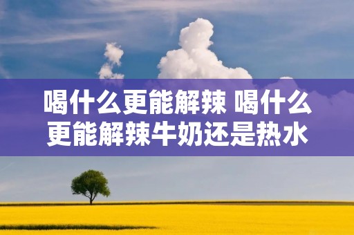 喝什么更能解辣 喝什么更能解辣牛奶还是热水