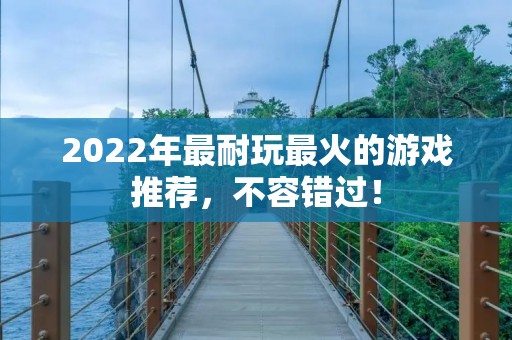 2022年最耐玩最火的游戏推荐,不容错过! 2022年最耐玩最火的游戏推荐,不容错过!