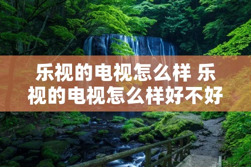 乐视的电视怎么样 乐视的电视怎么样好不好