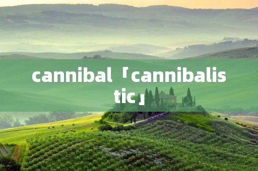 cannibal「cannibalistic」