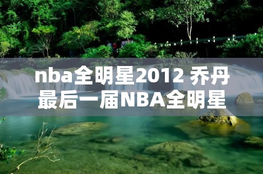nba全明星2012 乔丹最后一届NBA全明星