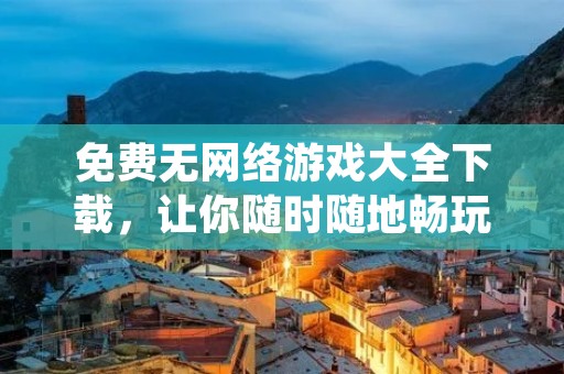免费无网络游戏大全下载,让你随时随地畅玩游戏! 免费无网络游戏大全下载,让你随时随地畅玩游戏!