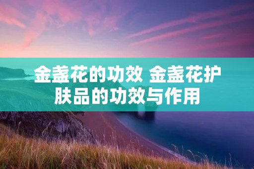 金盏花的功效 金盏花护肤品的功效与作用