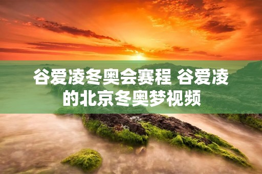 谷爱凌冬奥会赛程 谷爱凌的北京冬奥梦视频 谷爱凌冬奥会赛程 谷爱凌的北京冬奥梦视频