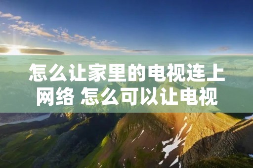 怎么让家里的电视连上网络 怎么可以让电视连上wifi 怎么让家里的电视连上网络 怎么可以让电视连上wifi