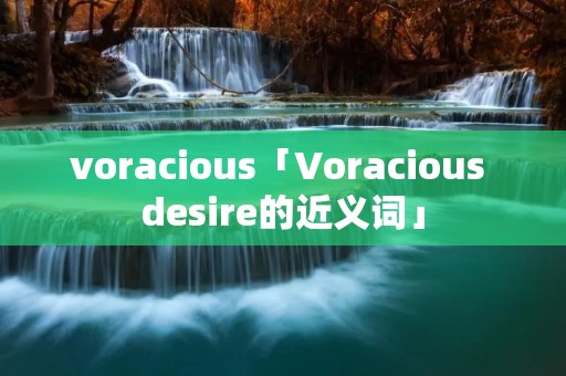voracious「Voracious desire的近义词」
