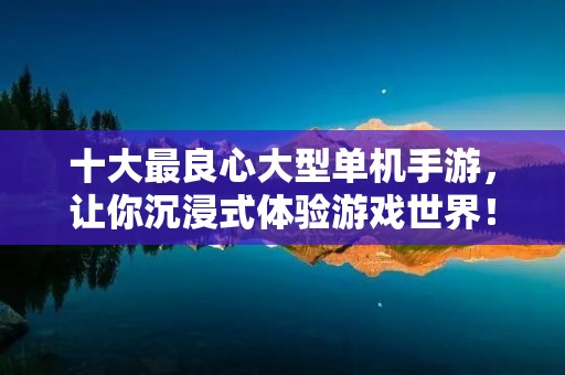 十大最良心大型单机手游，让你沉浸式体验游戏世界！
