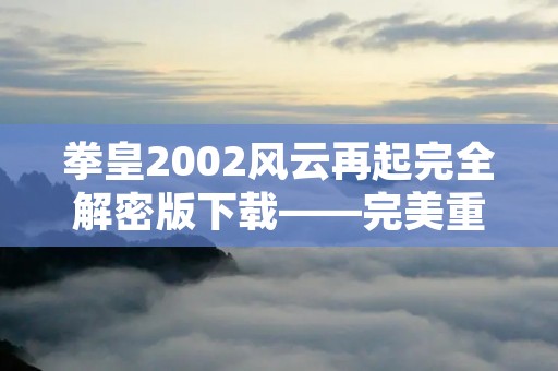 拳皇2002风云再起完全解密版下载——完美重现经典格斗游戏