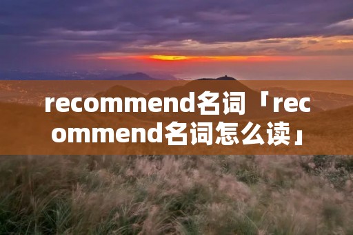 recommend名词「recommend名词怎么读」