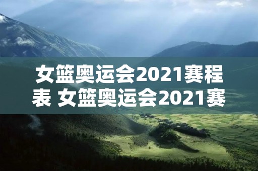 女篮奥运会2021赛程表 女篮奥运会2021赛程表