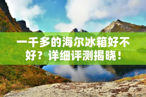一千多的海尔冰箱好不好?详细评测揭晓! 一千多的海尔冰箱好不好?详细评测揭晓!