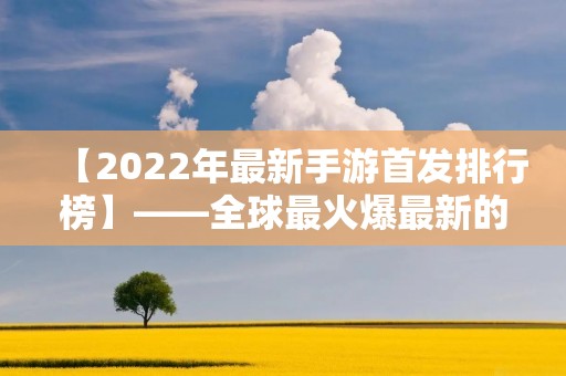 【2022年最新手游首发排行榜】——全球最火爆最新的手游游戏推荐!
