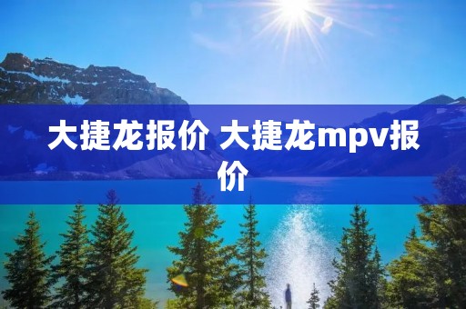 大捷龙报价 大捷龙mpv报价 大捷龙报价 大捷龙mpv报价