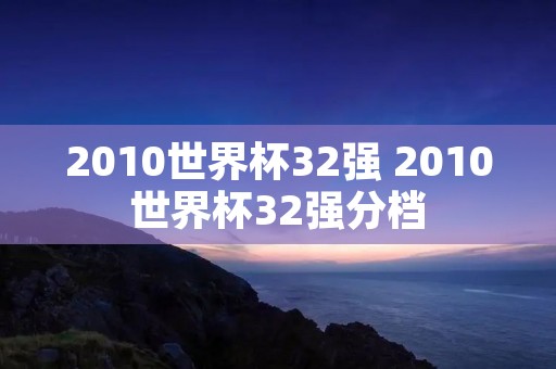 2010世界杯32强 2010世界杯32强分档 2010世界杯32强 2010世界杯32强分档