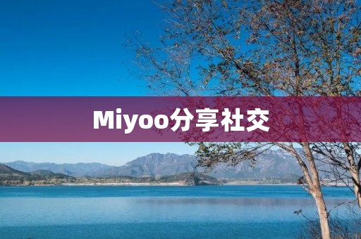 Miyoo分享社交:连接你我,分享乐趣 Miyoo分享社交:连接你我,分享乐趣