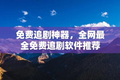 免费追剧神器,全网最全免费追剧软件推荐 免费追剧神器,全网最全免费追剧软件推荐