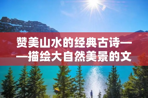 赞美山水的经典古诗——描绘大自然美景的文学珍品
