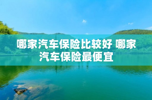哪家汽车保险比较好 哪家汽车保险最便宜