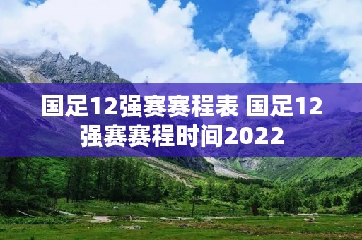 国足12强赛赛程表 国足12强赛赛程时间2022 国足12强赛赛程表 国足12强赛赛程时间2022