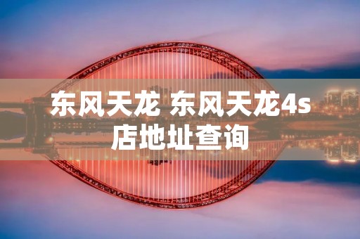 东风天龙 东风天龙4s店地址查询